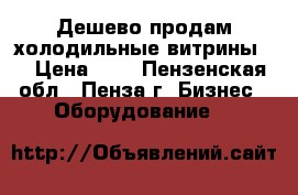 Дешево продам холодильные витрины.  › Цена ­ 1 - Пензенская обл., Пенза г. Бизнес » Оборудование   